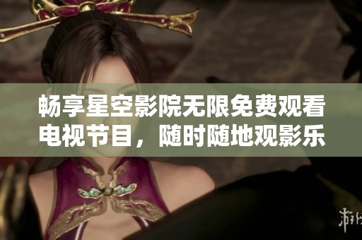 畅享星空影院无限免费观看电视节目，随时随地观影乐趣无穷