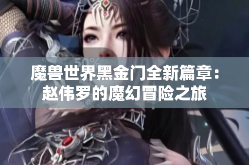 魔兽世界黑金门全新篇章：赵伟罗的魔幻冒险之旅