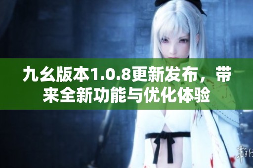 九幺版本1.0.8更新发布，带来全新功能与优化体验