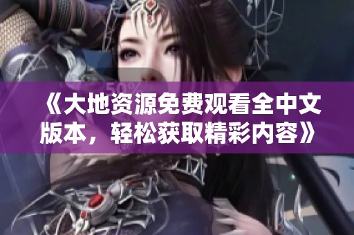 《大地资源免费观看全中文版本，轻松获取精彩内容》