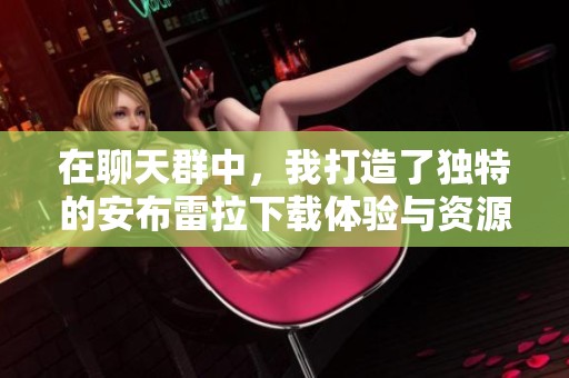 在聊天群中，我打造了独特的安布雷拉下载体验与资源分享
