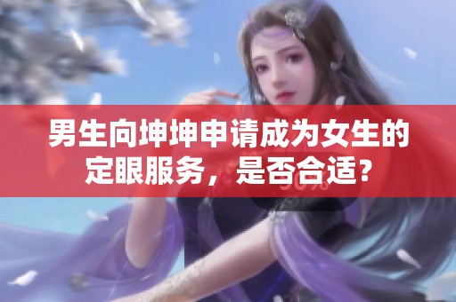 男生向坤坤申请成为女生的定眼服务，是否合适？