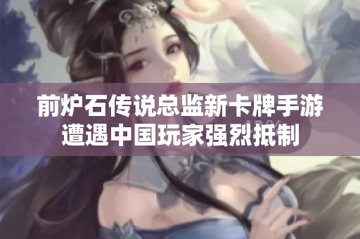 前炉石传说总监新卡牌手游遭遇中国玩家强烈抵制