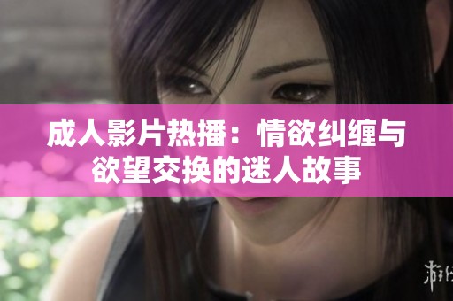 成人影片热播：情欲纠缠与欲望交换的迷人故事