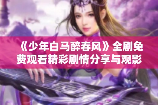 《少年白马醉春风》全剧免费观看精彩剧情分享与观影指南