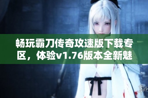 畅玩霸刀传奇攻速版下载专区，体验v1.76版本全新魅力
