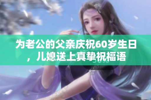 为老公的父亲庆祝60岁生日，儿媳送上真挚祝福语