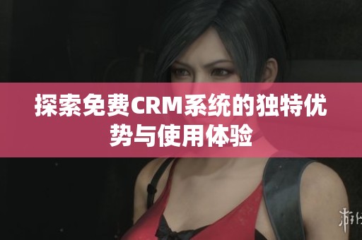 探索免费CRM系统的独特优势与使用体验