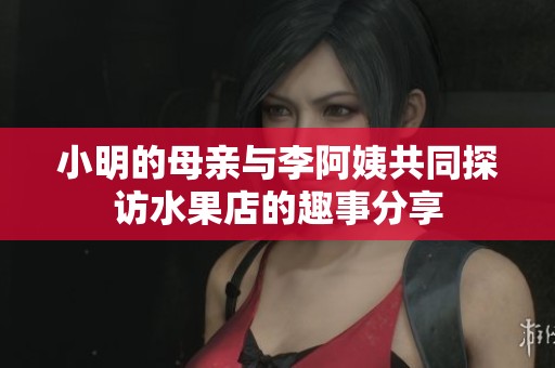 小明的母亲与李阿姨共同探访水果店的趣事分享
