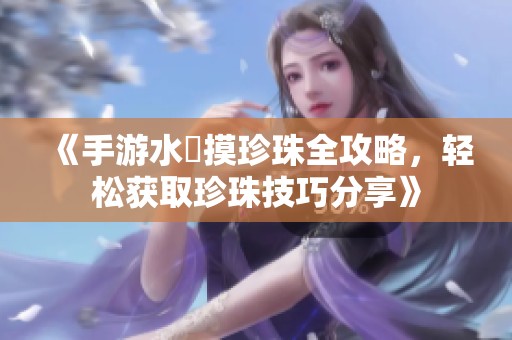 《手游水獺摸珍珠全攻略，轻松获取珍珠技巧分享》