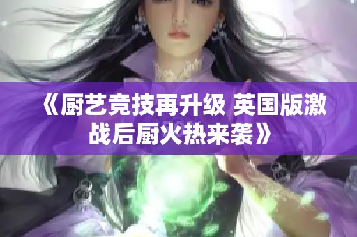 《厨艺竞技再升级 英国版激战后厨火热来袭》