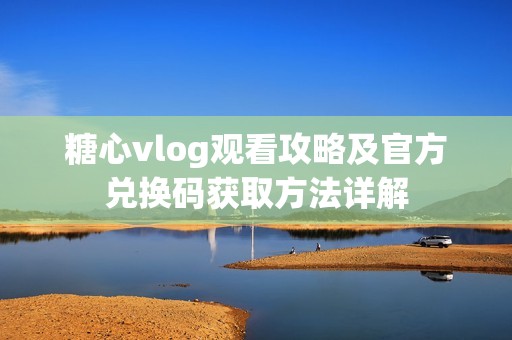 糖心vlog观看攻略及官方兑换码获取方法详解