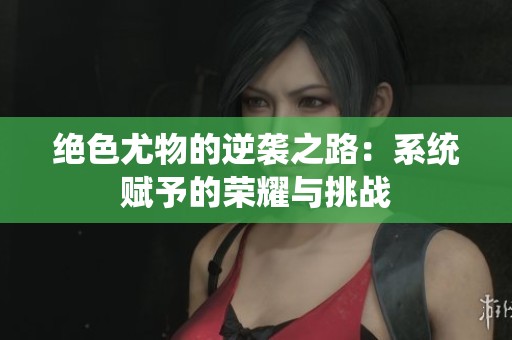 绝色尤物的逆袭之路：系统赋予的荣耀与挑战