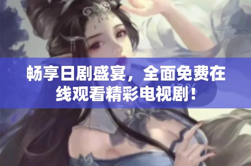 畅享日剧盛宴，全面免费在线观看精彩电视剧！