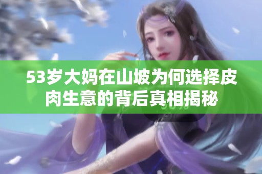 53岁大妈在山坡为何选择皮肉生意的背后真相揭秘