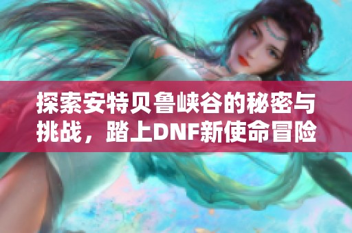 探索安特贝鲁峡谷的秘密与挑战，踏上DNF新使命冒险之旅