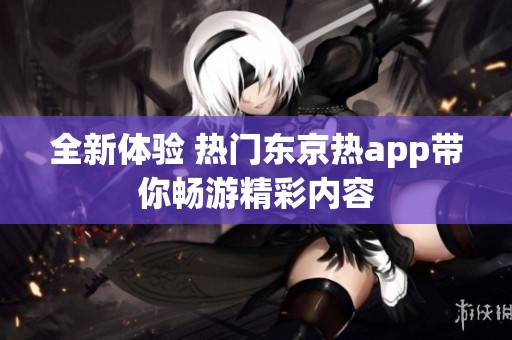 全新体验 热门东京热app带你畅游精彩内容