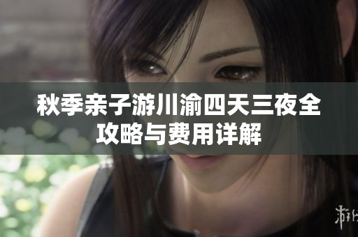 秋季亲子游川渝四天三夜全攻略与费用详解