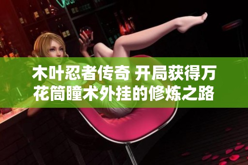 木叶忍者传奇 开局获得万花筒瞳术外挂的修炼之路