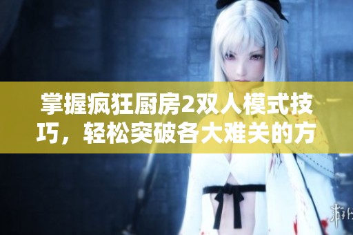 掌握疯狂厨房2双人模式技巧，轻松突破各大难关的方法分享