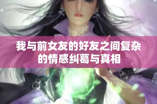 我与前女友的好友之间复杂的情感纠葛与真相
