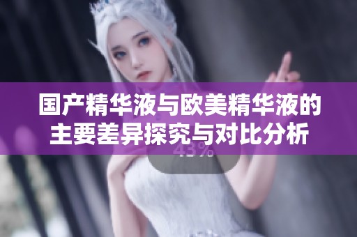 国产精华液与欧美精华液的主要差异探究与对比分析