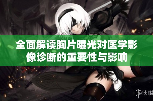 全面解读胸片曝光对医学影像诊断的重要性与影响