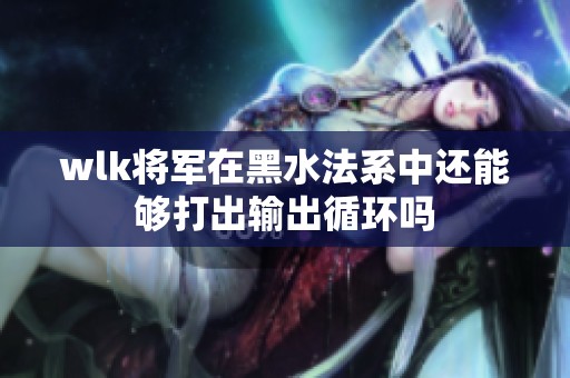 wlk将军在黑水法系中还能够打出输出循环吗
