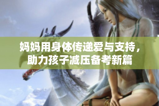 妈妈用身体传递爱与支持，助力孩子减压备考新篇