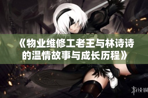 《物业维修工老王与林诗诗的温情故事与成长历程》