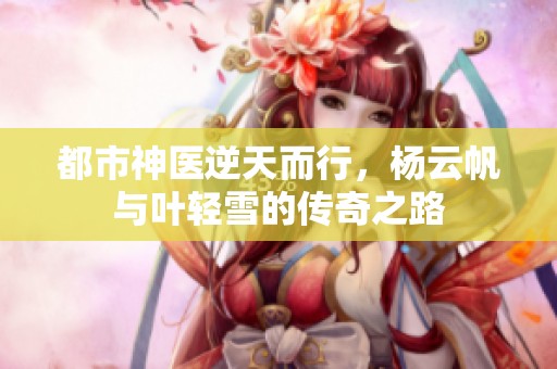 都市神医逆天而行，杨云帆与叶轻雪的传奇之路