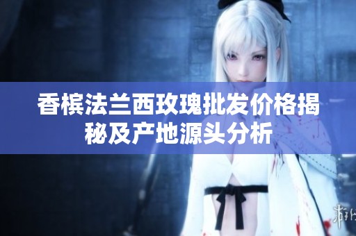 香槟法兰西玫瑰批发价格揭秘及产地源头分析