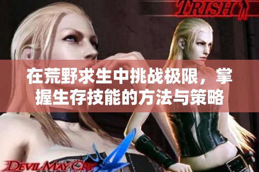 在荒野求生中挑战极限，掌握生存技能的方法与策略