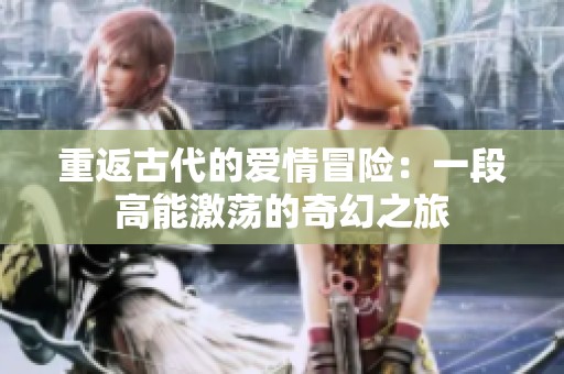 重返古代的爱情冒险：一段高能激荡的奇幻之旅