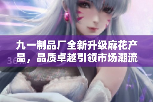 九一制品厂全新升级麻花产品，品质卓越引领市场潮流