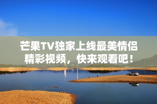 芒果TV独家上线最美情侣精彩视频，快来观看吧！