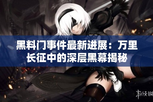 黑料门事件最新进展：万里长征中的深层黑幕揭秘