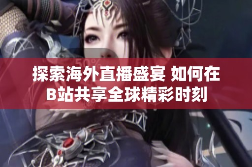 探索海外直播盛宴 如何在B站共享全球精彩时刻