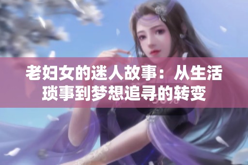 老妇女的迷人故事：从生活琐事到梦想追寻的转变