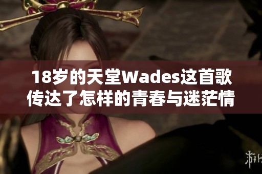 18岁的天堂Wades这首歌传达了怎样的青春与迷茫情感