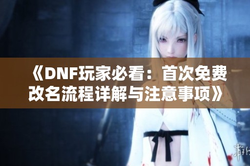 《DNF玩家必看：首次免费改名流程详解与注意事项》