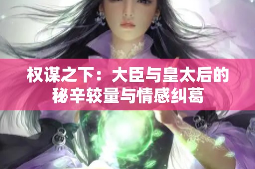 权谋之下：大臣与皇太后的秘辛较量与情感纠葛