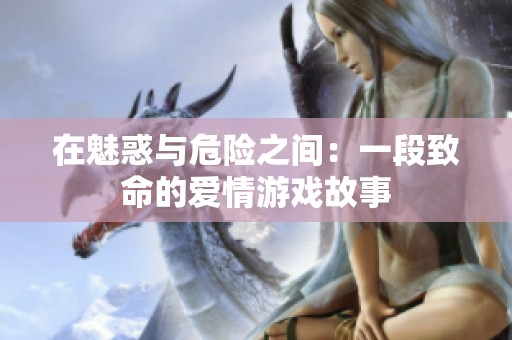 在魅惑与危险之间：一段致命的爱情游戏故事