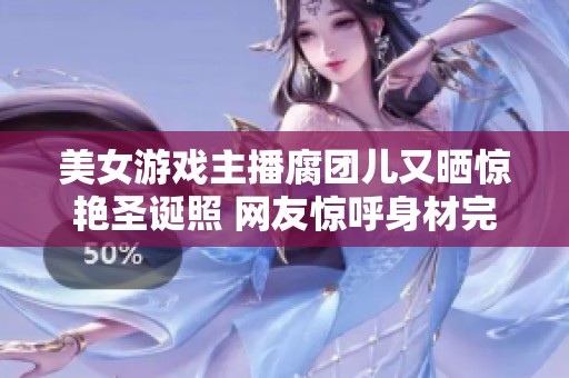 美女游戏主播腐团儿又晒惊艳圣诞照 网友惊呼身材完美无瑕