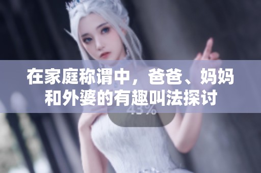 在家庭称谓中，爸爸、妈妈和外婆的有趣叫法探讨