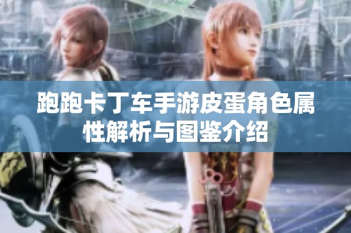跑跑卡丁车手游皮蛋角色属性解析与图鉴介绍