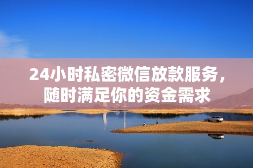 24小时私密微信放款服务，随时满足你的资金需求