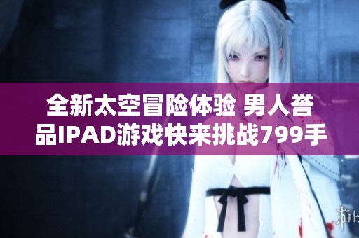 全新太空冒险体验 男人誉品IPAD游戏快来挑战799手游网