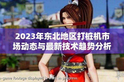 2023年东北地区打桩机市场动态与最新技术趋势分析