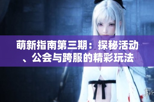 萌新指南第三期：探秘活动、公会与跨服的精彩玩法
